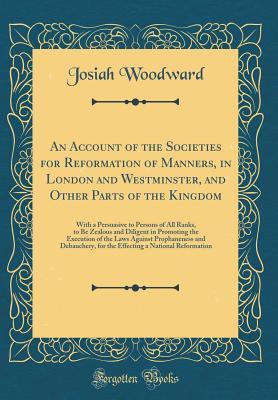 Read An Account of the Societies for Reformation of Manners, in London and Westminster, and Other Parts of the Kingdom: With a Persuasive to Persons of All Ranks, to Be Zealous and Diligent in Promoting the Execution of the Laws Against Prophaneness and Debauc - Josiah Woodward file in ePub