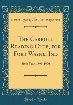 Read Online The Carroll Reading Club, for Fort Wayne, Ind: Sixth Year, 1899-1900 (Classic Reprint) - Carroll Reading Club Fort Wayne Ind | ePub