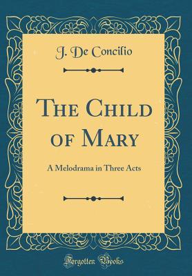 Full Download The Child of Mary: A Melodrama in Three Acts (Classic Reprint) - J. De Concilio file in ePub