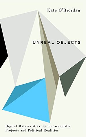 Read Unreal Objects: Digital Materialities, Technoscientific Projects and Political Realities (Digital Barricades) - Kate O'Riordan | PDF