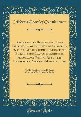 Download Report on the Building and Loan Associations of the State of California, by the Board of Commissioners of the Building and Loan Associations, in Accordance with an Act of the Legislature, Approved March 23, 1893: To His Excellency James H. Budd, Governor - California Board of Commissioners | PDF