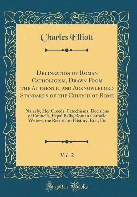 Download Delineation of Roman Catholicism, Drawn from the Authentic and Acknowledged Standards of the Church of Rome, Vol. 2: Namely, Her Creeds, Catechisms, Decisions of Councils, Papal Bulls, Roman Catholic Writers, the Records of History, Etc., Etc - Charles Elliott file in ePub