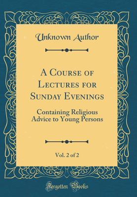 Read Online A Course of Lectures for Sunday Evenings, Vol. 2 of 2: Containing Religious Advice to Young Persons (Classic Reprint) - Unknown | PDF
