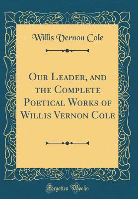 Download Our Leader, and the Complete Poetical Works of Willis Vernon Cole (Classic Reprint) - Willis Vernon Cole | PDF