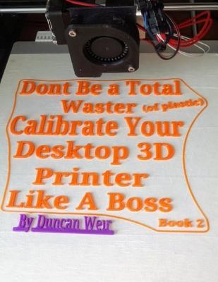 Read Don't Be a Total Waster (of Plastic) Calibrate Your Desktop 3D Printer Like a Boss Book 2 - Mr Duncan Weir file in PDF