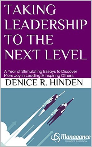 Read Online Taking Leadership to the Next Level: A Year of Stimulating Essays to Discover More Joy in Leading & Inspiring Others - Denice R. Hinden | PDF