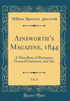 Full Download Ainsworth's Magazine, 1844, Vol. 6: A Miscellany of Romance, General Literature, and Art (Classic Reprint) - William Harrison Ainsworth file in ePub