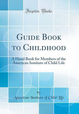 Read Online Guide Book to Childhood: A Hand Book for Members of the American Institute of Child Life (Classic Reprint) - American Institute of Child Life file in PDF
