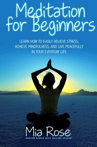 Download Meditation for Beginners: Learn How To Easily Relieve Stress, Achieve Mindfulness, And Live Peacefully In Your Everyday Life - Mia Rose | PDF