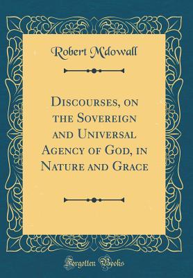 Read Online Discourses, on the Sovereign and Universal Agency of God, in Nature and Grace (Classic Reprint) - Robert M'Dowall | ePub