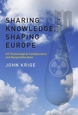 Read Online Sharing Knowledge, Shaping Europe: Us Technological Collaboration and Nonproliferation - John Krige | PDF
