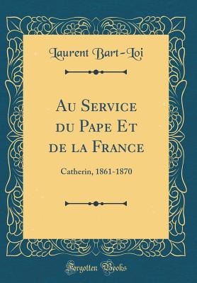 Read Online Au Service Du Pape Et de la France: Catherin, 1861-1870 (Classic Reprint) - Laurent Bart-Loi file in ePub
