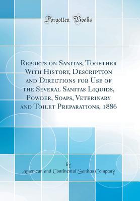 Read Online Reports on Sanitas, Together with History, Description and Directions for Use of the Several Sanitas Liquids, Powder, Soaps, Veterinary and Toilet Preparations, 1886 (Classic Reprint) - American and Continental Sanita Company | ePub