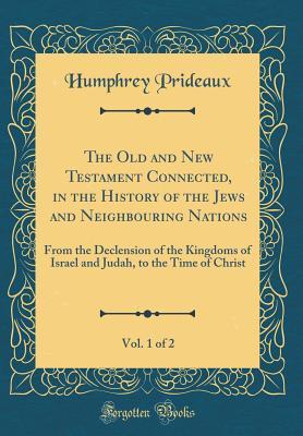 Full Download The Old and New Testament Connected, in the History of the Jews and Neighbouring Nations, Vol. 1 of 2: From the Declension of the Kingdoms of Israel and Judah, to the Time of Christ (Classic Reprint) - Humphrey Prideaux file in PDF