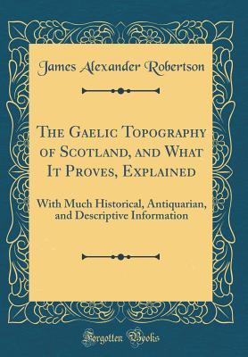 Read Online The Gaelic Topography of Scotland, and What It Proves, Explained: With Much Historical, Antiquarian, and Descriptive Information (Classic Reprint) - James Alexander Robertson file in ePub