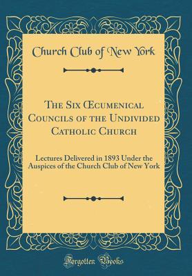 Full Download The Six Oecumenical Councils of the Undivided Catholic Church: Lectures Delivered in 1893 Under the Auspices of the Church Club of New York (Classic Reprint) - Church Club of New York | PDF