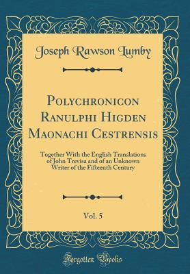 Read Polychronicon Ranulphi Higden Maonachi Cestrensis, Vol. 5: Together with the English Translations of John Trevisa and of an Unknown Writer of the Fifteenth Century (Classic Reprint) - Joseph Rawson Lumby file in ePub