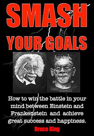 Read SMASH YOUR GOALS: How to win the battle in your mind between Einstein and Frankenstein and achieve great success and happiness. - Bruce King file in PDF