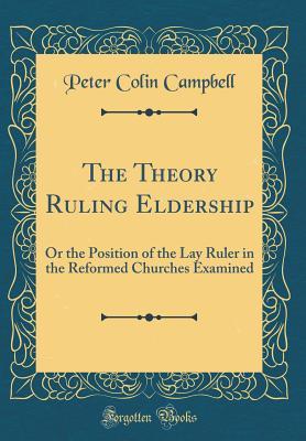 Read The Theory Ruling Eldership: Or the Position of the Lay Ruler in the Reformed Churches Examined (Classic Reprint) - Peter Colin Campbell file in ePub