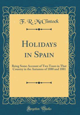 Read Holidays in Spain: Being Some Account of Two Tours in That Country in the Autumns of 1880 and 1881 (Classic Reprint) - F R McClintock | PDF