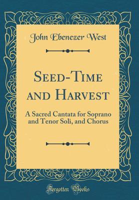 Read Online Seed-Time and Harvest: A Sacred Cantata for Soprano and Tenor Soli, and Chorus (Classic Reprint) - John Ebenezer West | ePub