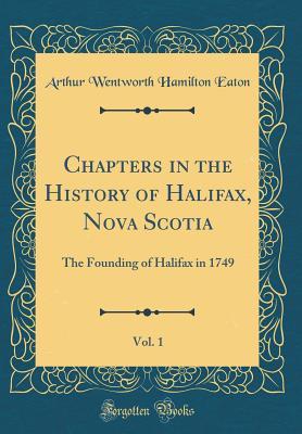 Read Online Chapters in the History of Halifax, Nova Scotia, Vol. 1: The Founding of Halifax in 1749 (Classic Reprint) - Arthur Wentworth Hamilton Eaton file in PDF