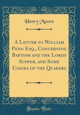Full Download A Letter to William Penn Esq., Concerning Baptism and the Lords Supper, and Some Usages of the Quakers (Classic Reprint) - Henry Moore file in ePub