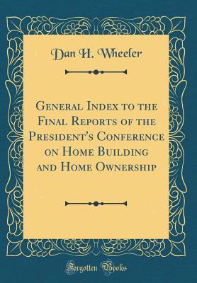 Read General Index to the Final Reports of the President's Conference on Home Building and Home Ownership (Classic Reprint) - Dan H Wheeler file in PDF