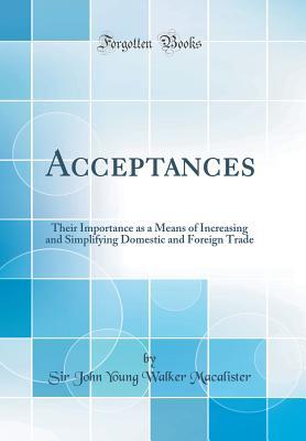 Read Online Acceptances: Their Importance as a Means of Increasing and Simplifying Domestic and Foreign Trade (Classic Reprint) - Sir John Young Walker Macalister | PDF