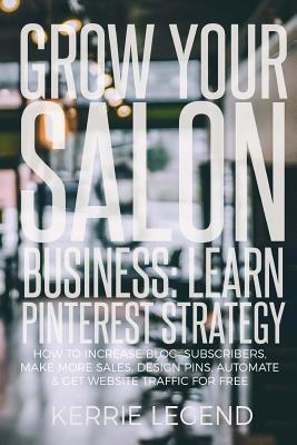 Read Grow Your Salon Business: Learn Pinterest Strategy: How to Increase Blog Subscribers, Make More Sales, Design Pins, Automate & Get Website Traffic for Free - Kerrie Legend | PDF