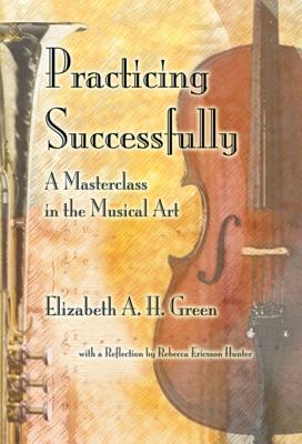 Read Online Practicing Successfully: A Masterclass in the Musical Art - Elizabeth A H Green | PDF
