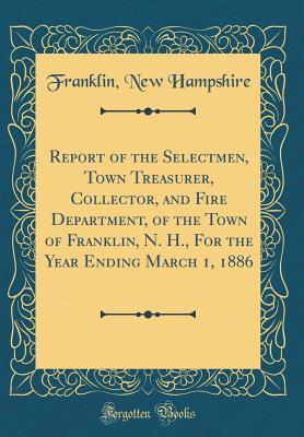 Full Download Report of the Selectmen, Town Treasurer, Collector, and Fire Department, of the Town of Franklin, N. H., for the Year Ending March 1, 1886 (Classic Reprint) - Franklin New Hampshire file in PDF