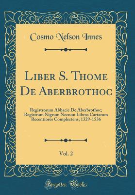 Read Liber S. Thome de Aberbrothoc, Vol. 2: Registrorum Abbacie de Aberbrothoc; Registrum Nigrum Necnon Libros Cartarum Recentiores Complectens; 1329-1536 (Classic Reprint) - Cosmo Nelson Innes file in PDF