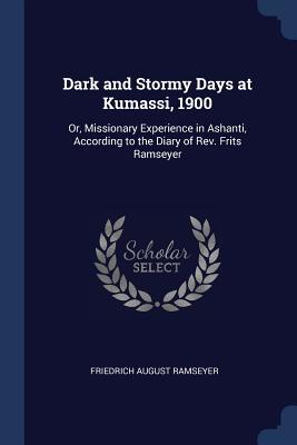 Full Download Dark and Stormy Days at Kumassi, 1900: Or, Missionary Experience in Ashanti, According to the Diary of Rev. Frits Ramseyer - Friedrich August Ramseyer | ePub