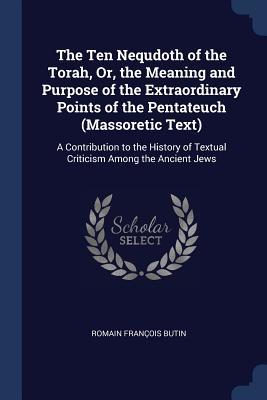 Download The Ten Nequdoth of the Torah, Or, the Meaning and Purpose of the Extraordinary Points of the Pentateuch (Massoretic Text): A Contribution to the History of Textual Criticism Among the Ancient Jews - Romain Francois Butin file in ePub