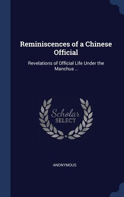 Read Online Reminiscences of a Chinese Official: Revelations of Official Life Under the Manchus .. - Anonymous | PDF