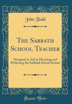 Full Download The Sabbath School Teacher: Designed to Aid in Elevating and Perfecting the Sabbath School System (Classic Reprint) - John Todd file in PDF