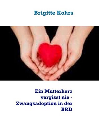 Read Online Ein Mutterherz vergisst nie - Zwangsadoption in der BRD (A mother's heart never forgets - forced adoption in Germany) - Brigitte Kohrs | ePub