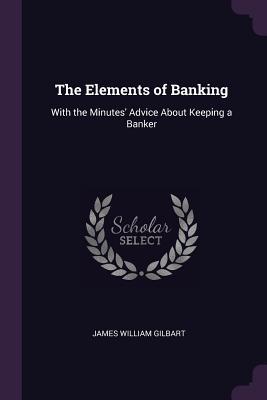 Full Download The Elements of Banking: With the Minutes' Advice about Keeping a Banker - James William Gilbart | ePub