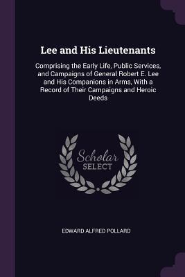 Download Lee and His Lieutenants: Comprising the Early Life, Public Services, and Campaigns of General Robert E. Lee and His Companions in Arms, with a Record of Their Campaigns and Heroic Deeds - Edward A. Pollard | PDF