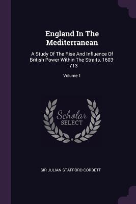 Full Download England in the Mediterranean: A Study of the Rise and Influence of British Power Within the Straits, 1603-1713; Volume 1 - Julian Stafford Corbett | PDF