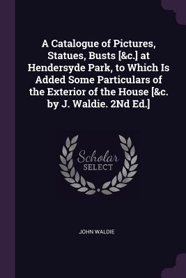 Read Online A Catalogue of Pictures, Statues, Busts [&c.] at Hendersyde Park, to Which Is Added Some Particulars of the Exterior of the House [&c. by J. Waldie. 2nd Ed.] - John Waldie | PDF