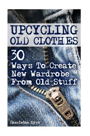 Read Online Upcycling Old Clothes: 30 Ways To Create New Wardrobe From Old Stuff - Charlotte Byrd file in ePub