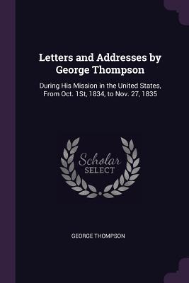 Read Letters and Addresses by George Thompson: During His Mission in the United States, from Oct. 1st, 1834, to Nov. 27, 1835 - George Thompson file in ePub