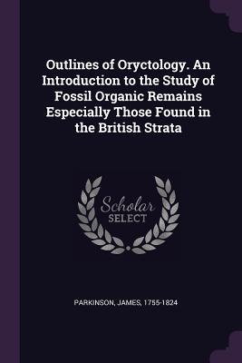 Read Outlines of Oryctology. an Introduction to the Study of Fossil Organic Remains Especially Those Found in the British Strata - James Parkinson file in PDF