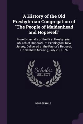 Download A History of the Old Presbyterian Congregation of the People of Maidenhead and Hopewell: More Especially of the First Presbyterian Church of Hopewell, at Pennington, New Jersey, Delivered at the Pastor's Request, on Sabbath Morning, July 2d, 1876 - George Hale | PDF