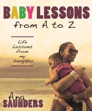 Download Baby Lessons from A to Z: Life Lessons from my Daughter - Ana Saunders | PDF