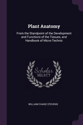 Read Online Plant Anatomy: From the Standpoint of the Development and Functions of the Tissues, and Handbook of Micro-Technic - William Chase Stevens file in ePub