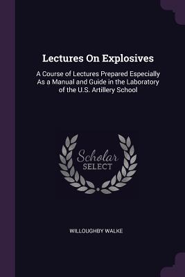 Read Online Lectures on Explosives: A Course of Lectures Prepared Especially as a Manual and Guide in the Laboratory of the U.S. Artillery School - Willoughby Walke | PDF