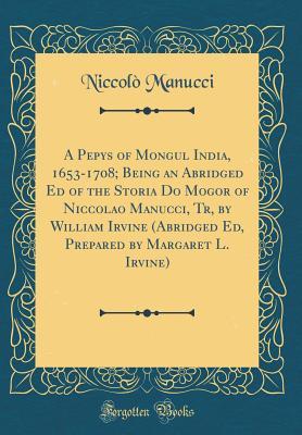 Read A Pepys of Mongul India, 1653-1708; Being an Abridged Ed of the Storia Do Mogor of Niccolao Manucci, Tr, by William Irvine (Abridged Ed, Prepared by Margaret L. Irvine) (Classic Reprint) - Niccolao Manucci | ePub